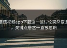 蘑菇视频app下载这一波讨论突然变多，关键点居然一直被忽略