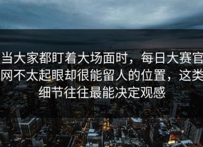 当大家都盯着大场面时，每日大赛官网不太起眼却很能留人的位置，这类细节往往最能决定观感