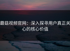 蘑菇视频官网：深入探寻用户真正关心的核心价值