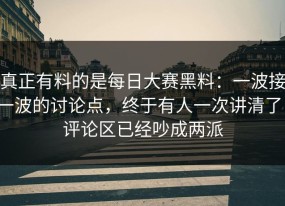 真正有料的是每日大赛黑料：一波接一波的讨论点，终于有人一次讲清了，评论区已经吵成两派