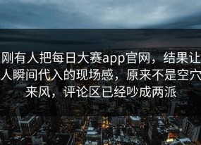 刚有人把每日大赛app官网，结果让人瞬间代入的现场感，原来不是空穴来风，评论区已经吵成两派