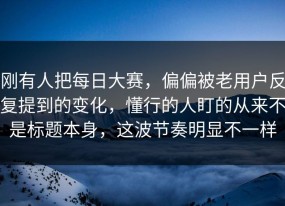 刚有人把每日大赛，偏偏被老用户反复提到的变化，懂行的人盯的从来不是标题本身，这波节奏明显不一样