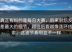 真正有料的是每日大赛，后来前后反差最大的细节，越往后看越像连环线索，这波节奏明显不一样