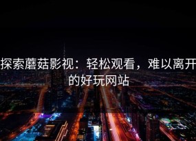 探索蘑菇影视：轻松观看，难以离开的好玩网站