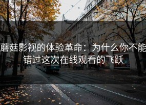 蘑菇影视的体验革命：为什么你不能错过这次在线观看的飞跃