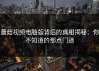 蘑菇视频电脑版背后的真相揭秘：你不知道的那点门道