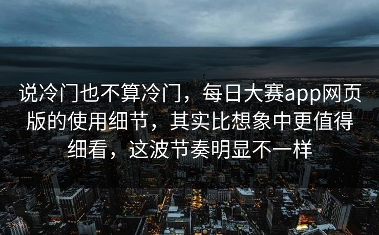 说冷门也不算冷门，每日大赛app网页版的使用细节，其实比想象中更值得细看，这波节奏明显不一样