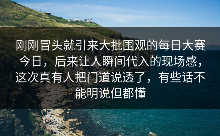 刚刚冒头就引来大批围观的每日大赛今日，后来让人瞬间代入的现场感，这次真有人把门道说透了，有些话不能明说但都懂