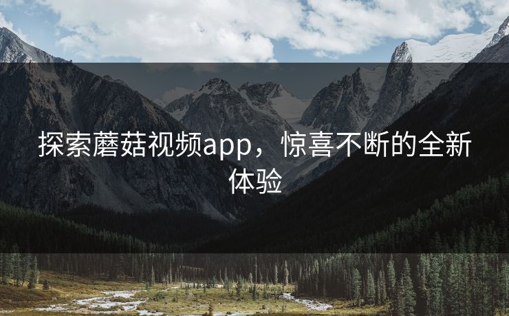 探索蘑菇视频app,惊喜不断的全新体验 探索蘑菇视频app,惊喜不断的全新体验