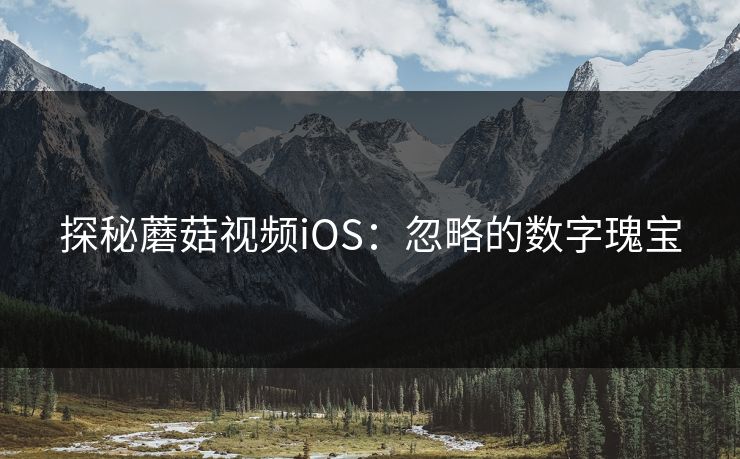 探秘蘑菇视频iOS：忽略的数字瑰宝
