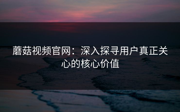 蘑菇视频官网：深入探寻用户真正关心的核心价值