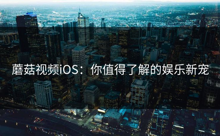 蘑菇视频iOS：你值得了解的娱乐新宠