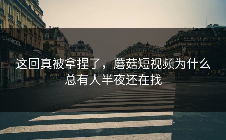 这回真被拿捏了，蘑菇短视频为什么总有人半夜还在找