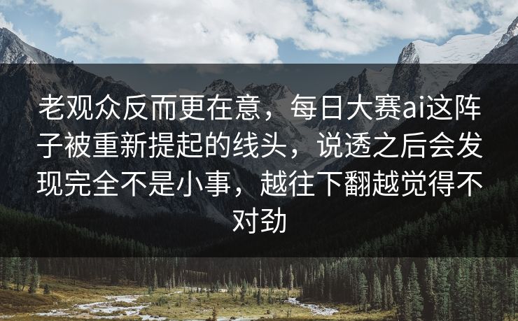 老观众反而更在意，每日大赛ai这阵子被重新提起的线头，说透之后会发现完全不是小事，越往下翻越觉得不对劲