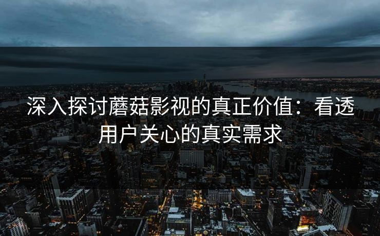 深入探讨蘑菇影视的真正价值:看透用户关心的真实需求 深入探讨蘑菇影视的真正价值:看透用户关心的真实需求