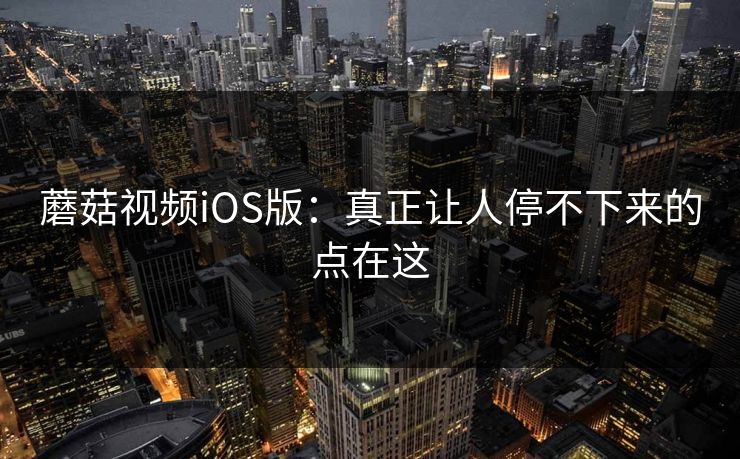 蘑菇视频iOS版：真正让人停不下来的点在这