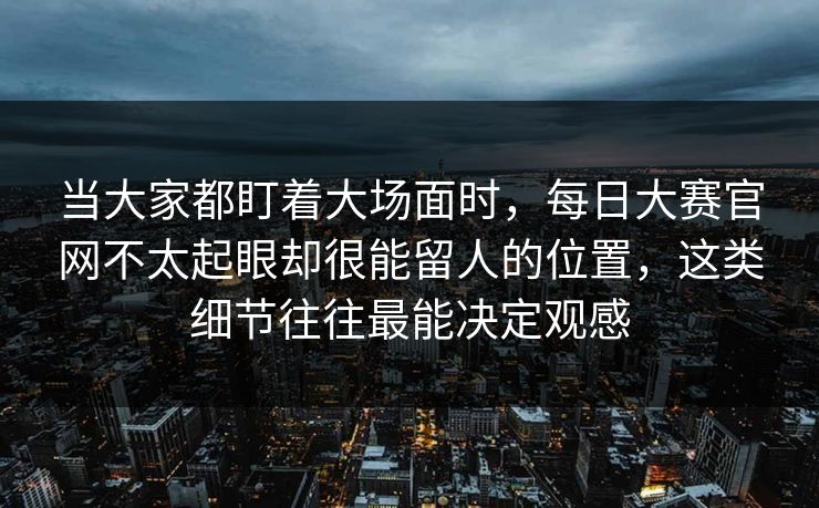当大家都盯着大场面时，每日大赛官网不太起眼却很能留人的位置，这类细节往往最能决定观感