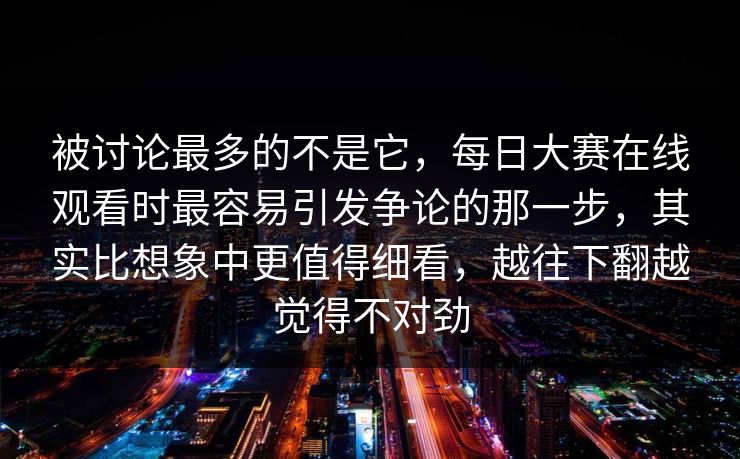 被讨论最多的不是它，每日大赛在线观看时最容易引发争论的那一步，其实比想象中更值得细看，越往下翻越觉得不对劲