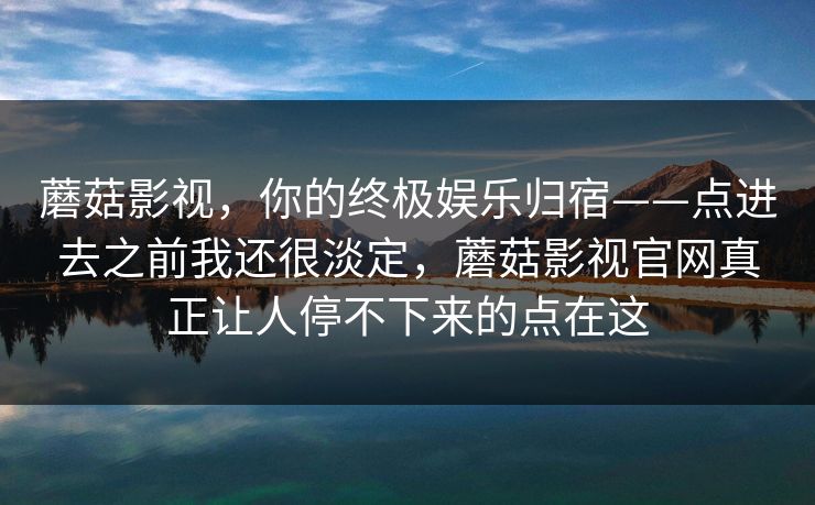 蘑菇影视，你的终极娱乐归宿——点进去之前我还很淡定，蘑菇影视官网真正让人停不下来的点在这