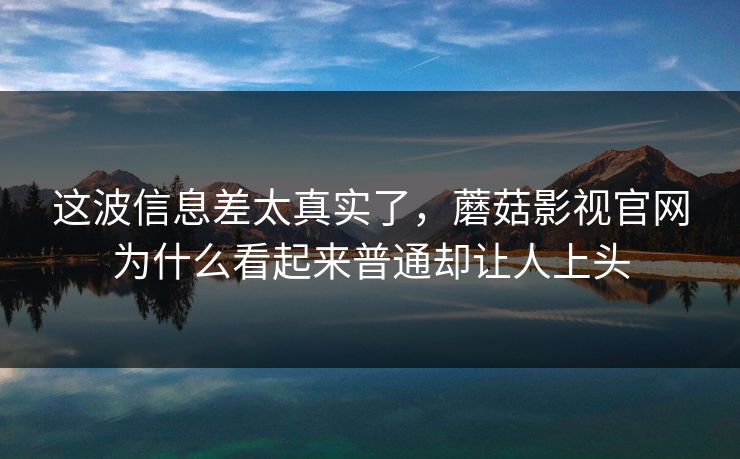 这波信息差太真实了，蘑菇影视官网为什么看起来普通却让人上头