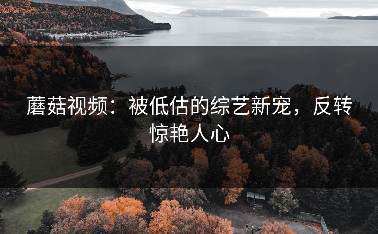 蘑菇视频：被低估的综艺新宠，反转惊艳人心
