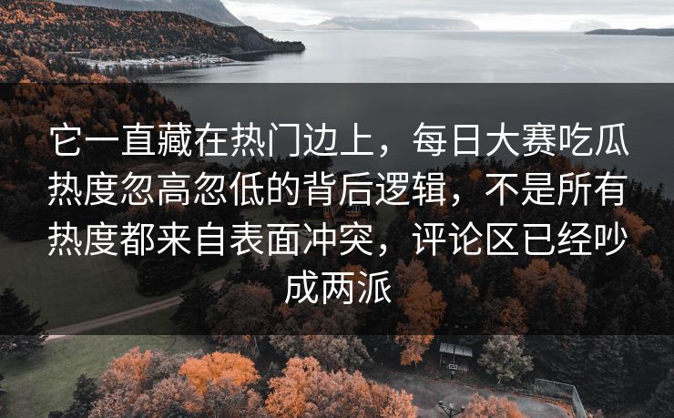 它一直藏在热门边上，每日大赛吃瓜热度忽高忽低的背后逻辑，不是所有热度都来自表面冲突，评论区已经吵成两派