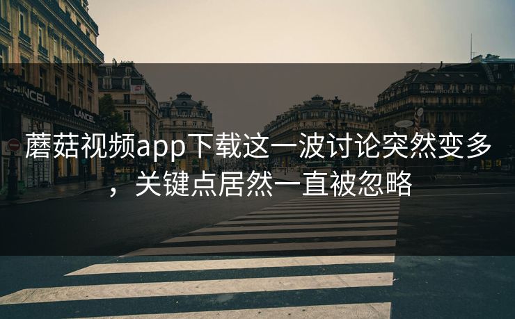 蘑菇视频app下载这一波讨论突然变多，关键点居然一直被忽略