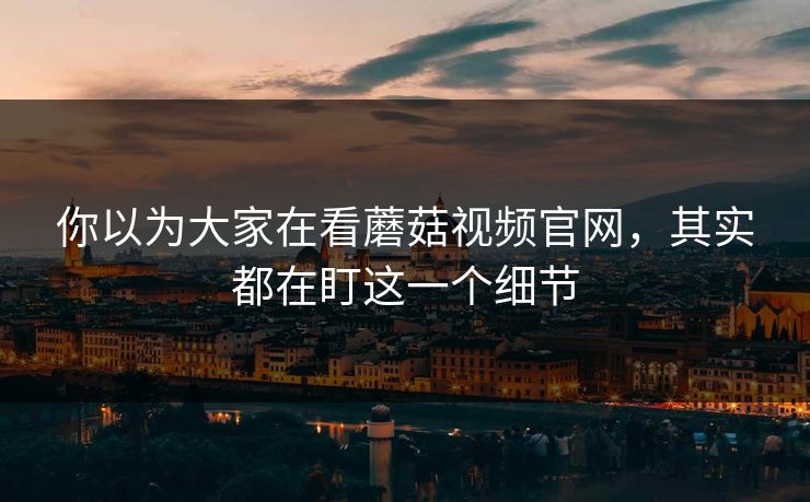 你以为大家在看蘑菇视频官网，其实都在盯这一个细节