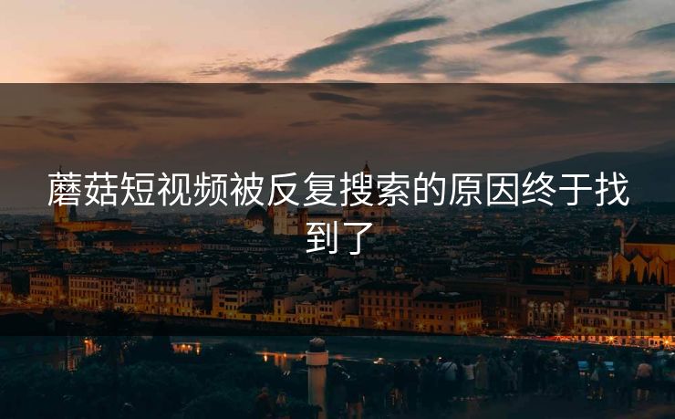 蘑菇短视频被反复搜索的原因终于找到了
