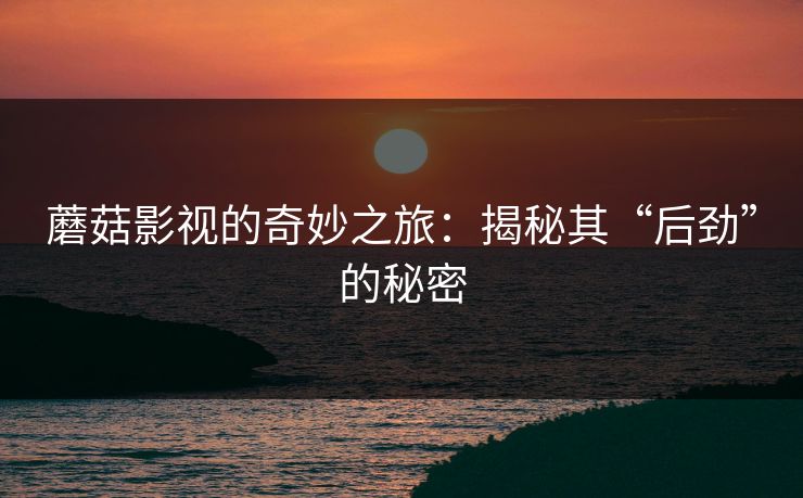 蘑菇影视的奇妙之旅：揭秘其“后劲”的秘密