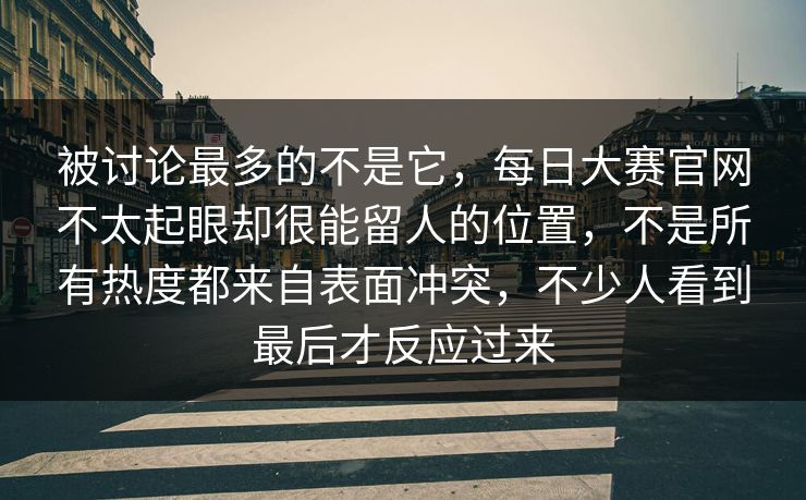 被讨论最多的不是它，每日大赛官网不太起眼却很能留人的位置，不是所有热度都来自表面冲突，不少人看到最后才反应过来