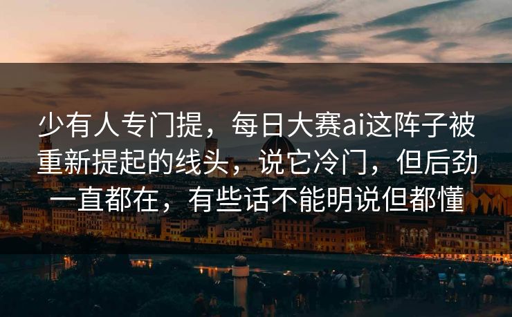 少有人专门提，每日大赛ai这阵子被重新提起的线头，说它冷门，但后劲一直都在，有些话不能明说但都懂