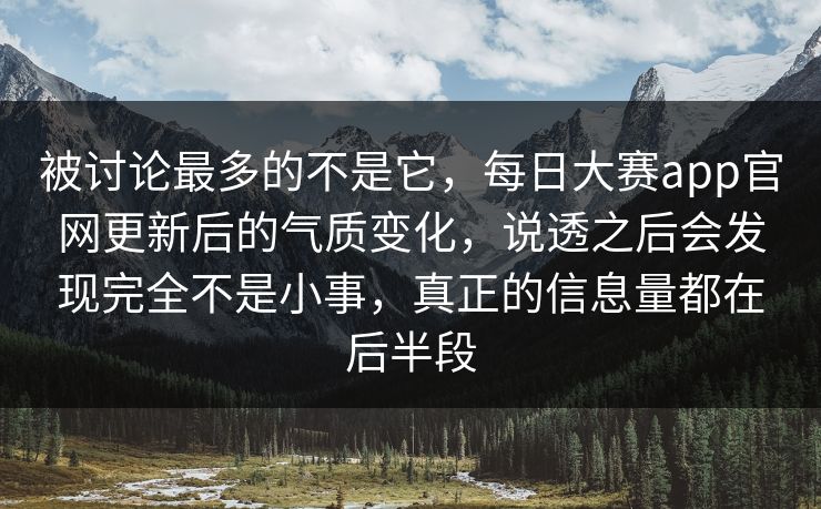 被讨论最多的不是它，每日大赛app官网更新后的气质变化，说透之后会发现完全不是小事，真正的信息量都在后半段