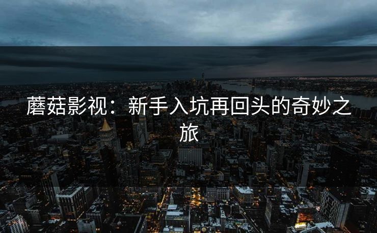蘑菇影视：新手入坑再回头的奇妙之旅