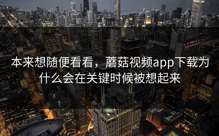 本来想随便看看，蘑菇视频app下载为什么会在关键时候被想起来