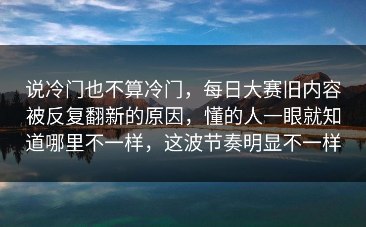 说冷门也不算冷门，每日大赛旧内容被反复翻新的原因，懂的人一眼就知道哪里不一样，这波节奏明显不一样