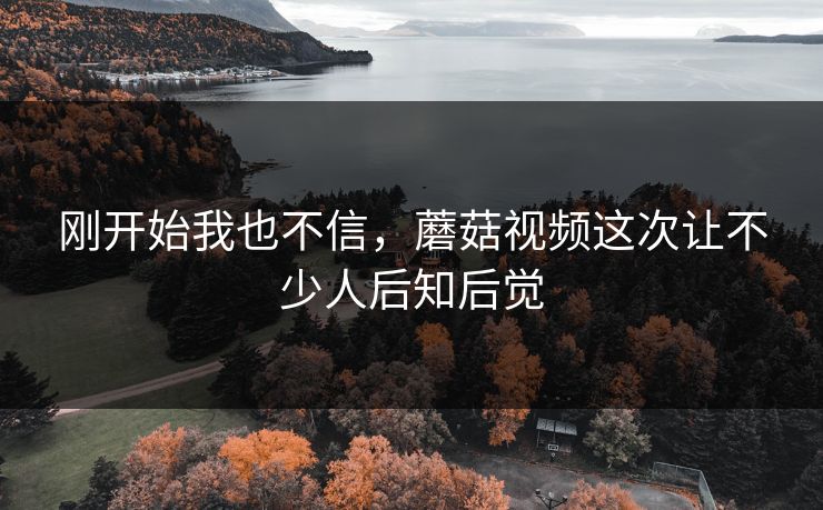刚开始我也不信，蘑菇视频这次让不少人后知后觉