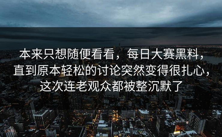 本来只想随便看看，每日大赛黑料，直到原本轻松的讨论突然变得很扎心，这次连老观众都被整沉默了