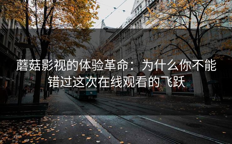 蘑菇影视的体验革命：为什么你不能错过这次在线观看的飞跃