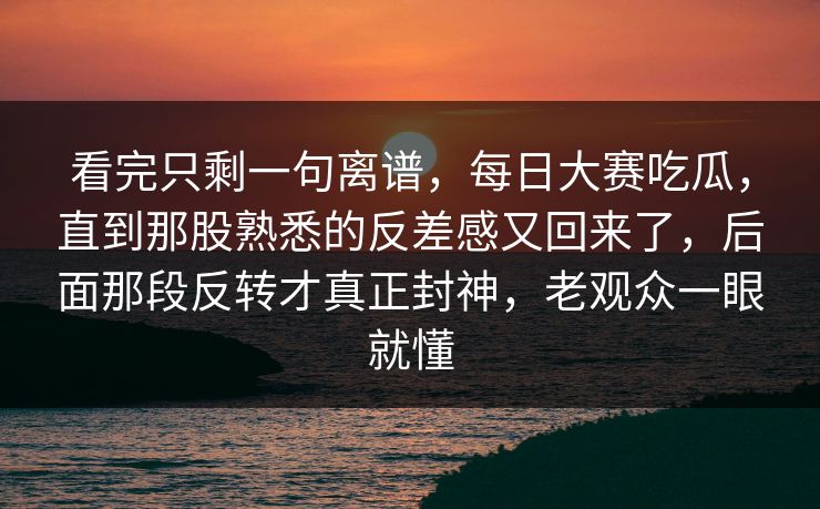 看完只剩一句离谱，每日大赛吃瓜，直到那股熟悉的反差感又回来了，后面那段反转才真正封神，老观众一眼就懂