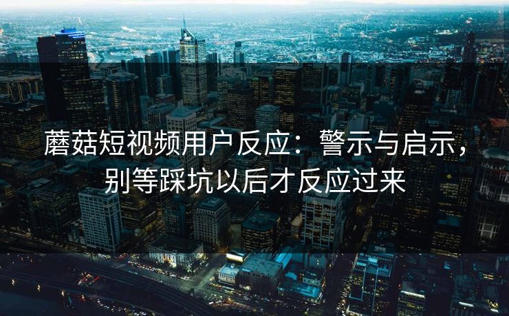 蘑菇短视频用户反应：警示与启示，别等踩坑以后才反应过来