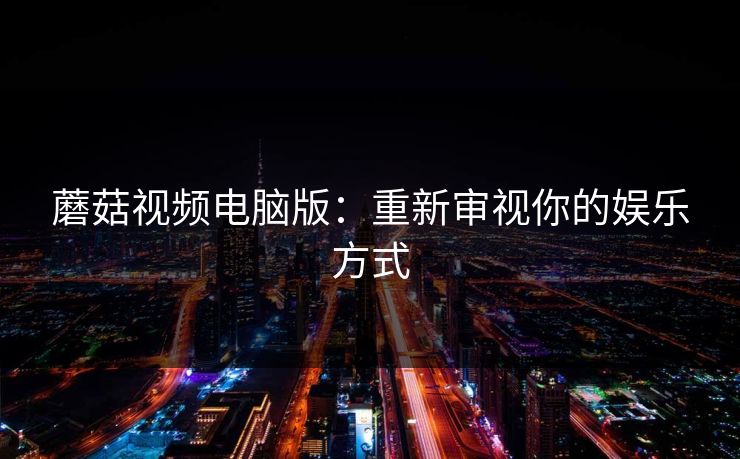 蘑菇视频电脑版：重新审视你的娱乐方式