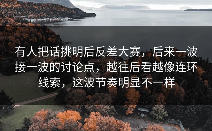 有人把话挑明后反差大赛，后来一波接一波的讨论点，越往后看越像连环线索，这波节奏明显不一样