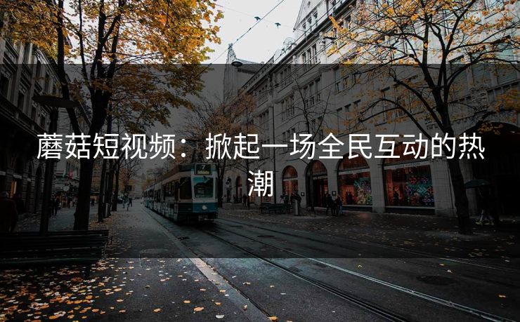 蘑菇短视频：掀起一场全民互动的热潮