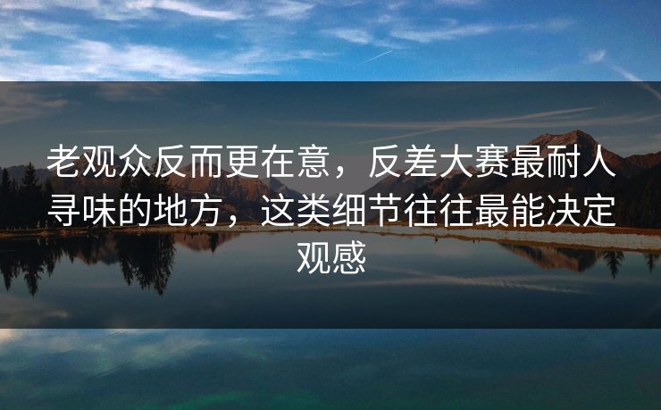 老观众反而更在意，反差大赛最耐人寻味的地方，这类细节往往最能决定观感