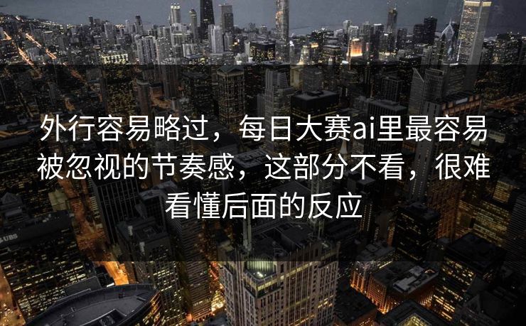 外行容易略过，每日大赛ai里最容易被忽视的节奏感，这部分不看，很难看懂后面的反应