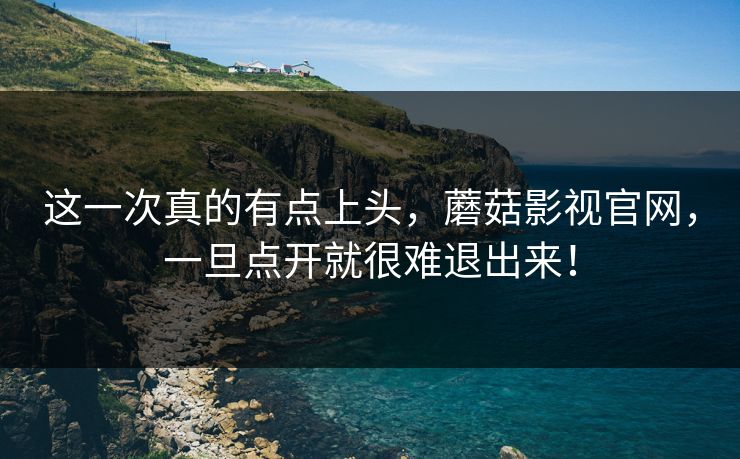 这一次真的有点上头，蘑菇影视官网，一旦点开就很难退出来！