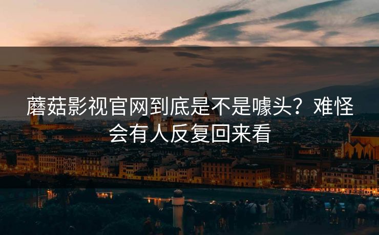 蘑菇影视官网到底是不是噱头？难怪会有人反复回来看