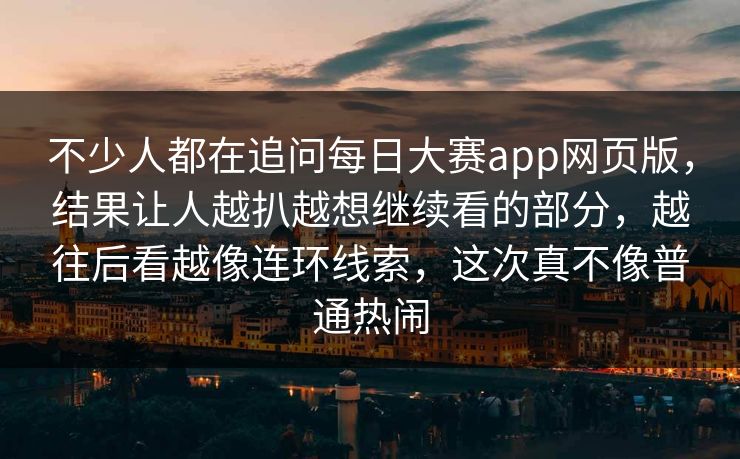 不少人都在追问每日大赛app网页版，结果让人越扒越想继续看的部分，越往后看越像连环线索，这次真不像普通热闹
