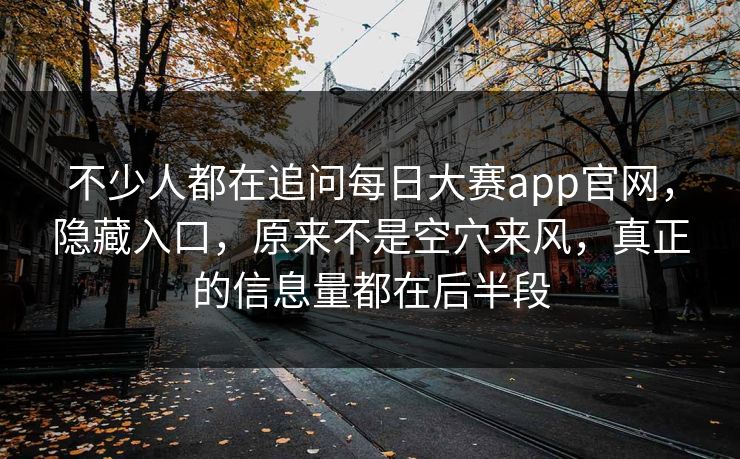 不少人都在追问每日大赛app官网，隐藏入口，原来不是空穴来风，真正的信息量都在后半段